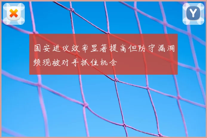国安进攻效率显著提高但防守漏洞频现被对手抓住机会
