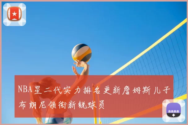 NBA星二代实力排名更新詹姆斯儿子布朗尼领衔新锐球员