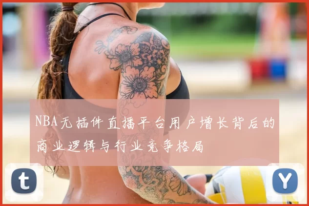 NBA无插件直播平台用户增长背后的商业逻辑与行业竞争格局