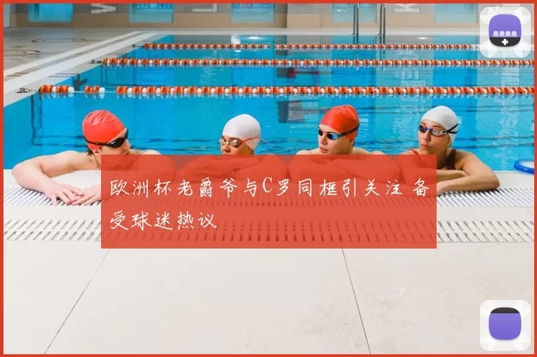 欧洲杯老爵爷与C罗同框引关注 备受球迷热议