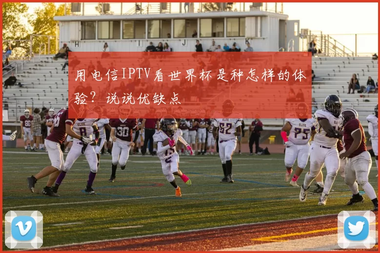 用电信IPTV看世界杯是种怎样的体验?说说优缺点