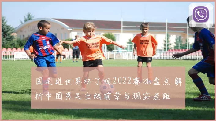 国足进世界杯了吗2022赛况盘点 解析中国男足出线前景与现实差距