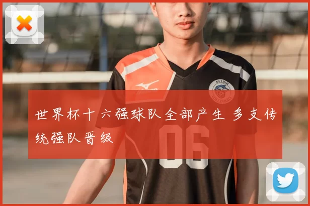 世界杯十六强球队全部产生 多支传统强队晋级