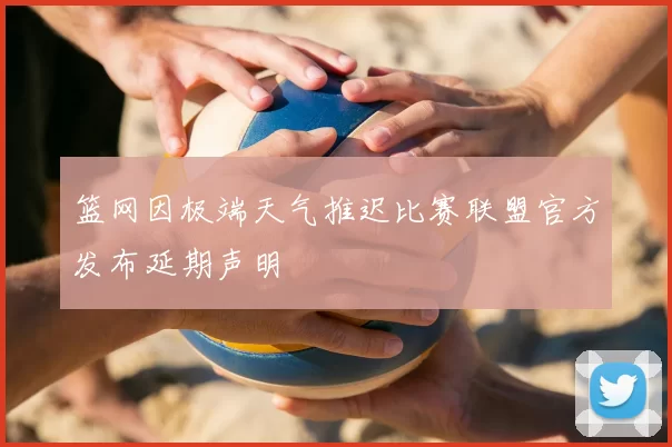 篮网因极端天气推迟比赛联盟官方发布延期声明