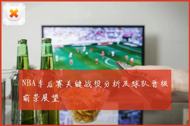 NBA季后赛关键战役分析及球队晋级前景展望