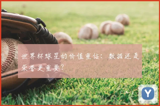 世界杯球星的价值重估:数据还是荣誉更重要?