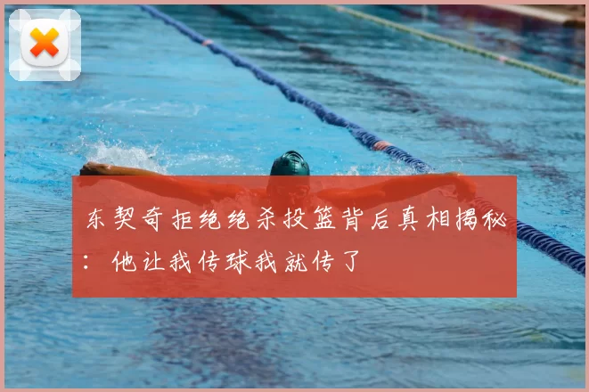 东契奇拒绝绝杀投篮背后真相揭秘：他让我传球我就传了