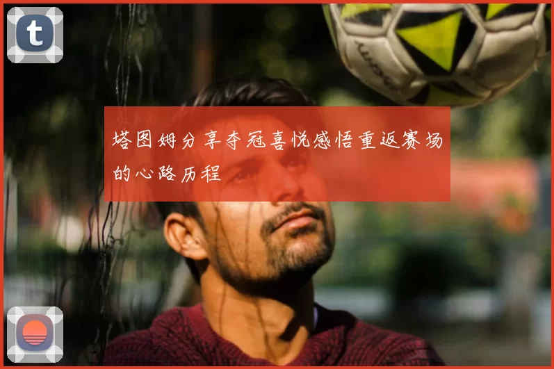 塔图姆分享夺冠喜悦感悟重返赛场的心路历程