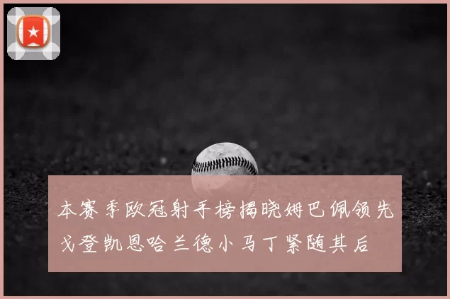 本赛季欧冠射手榜揭晓姆巴佩领先戈登凯恩哈兰德小马丁紧随其后