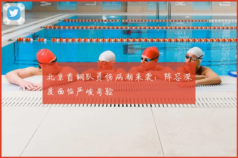 北京首钢队员伤病潮来袭,阵容深度面临严峻考验