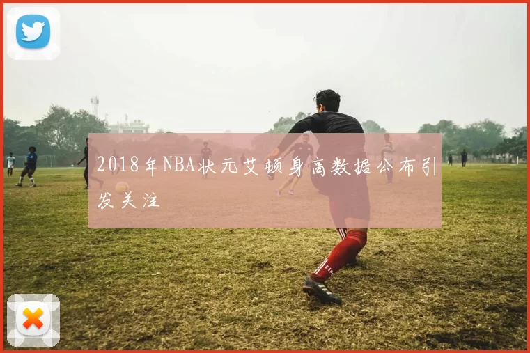 2018年NBA状元艾顿身高数据公布引发关注