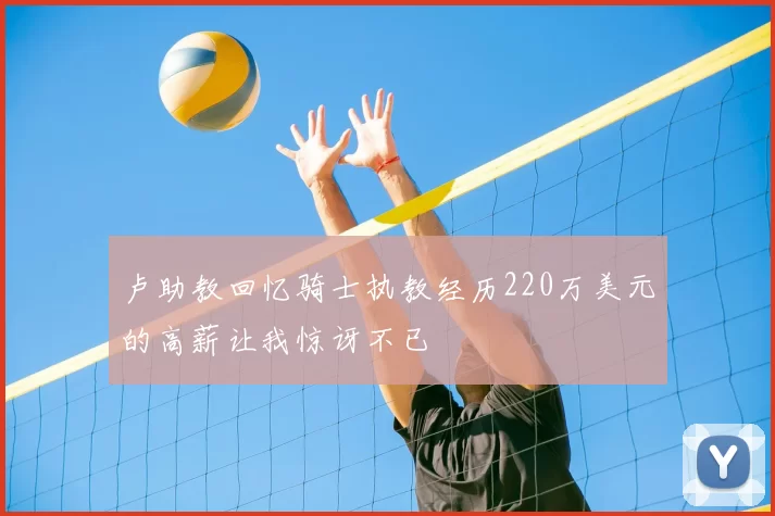 卢助教回忆骑士执教经历220万美元的高薪让我惊讶不已