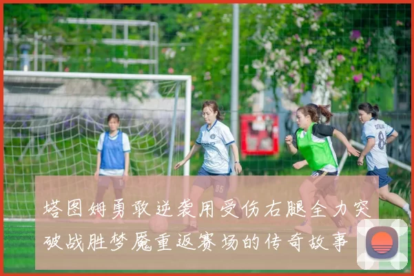 塔图姆勇敢逆袭用受伤右腿全力突破战胜梦魇重返赛场的传奇故事