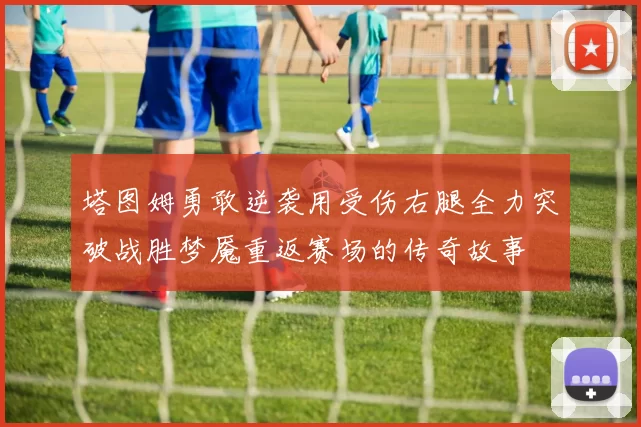 塔图姆勇敢逆袭用受伤右腿全力突破战胜梦魇重返赛场的传奇故事