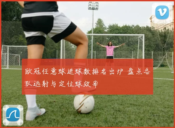 欧冠任意球进球数排名出炉 盘点各队远射与定位球效率