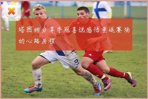 塔图姆分享夺冠喜悦感悟重返赛场的心路历程