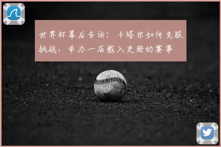 世界杯幕后专访:卡塔尔如何克服挑战,举办一届载入史册的赛事