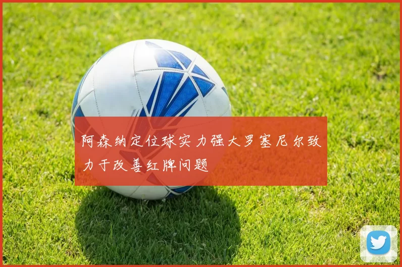 阿森纳定位球实力强大罗塞尼尔致力于改善红牌问题