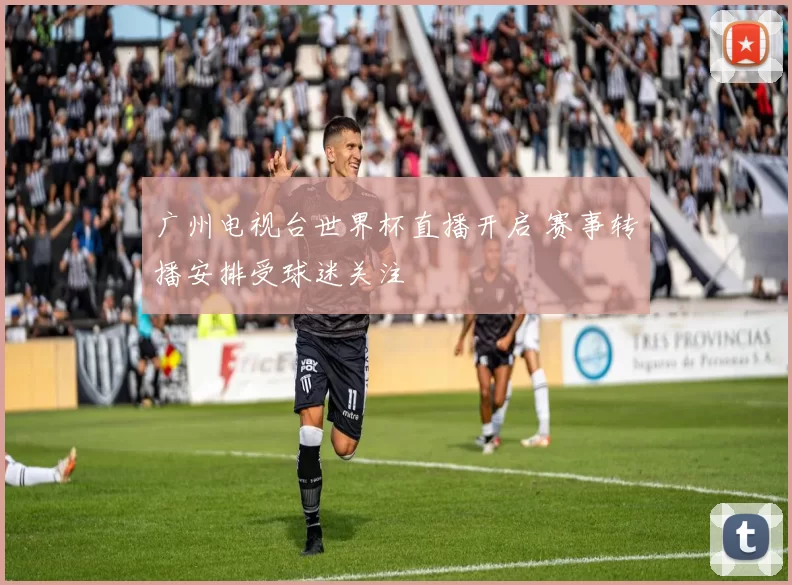 广州电视台世界杯直播开启 赛事转播安排受球迷关注