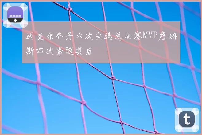 迈克尔乔丹六次当选总决赛MVP詹姆斯四次紧随其后