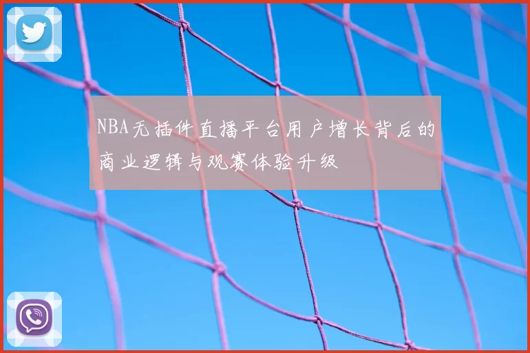 NBA无插件直播平台用户增长背后的商业逻辑与观赛体验升级