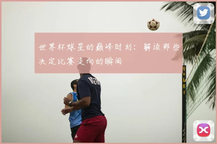 世界杯球星的巅峰时刻:解读那些决定比赛走向的瞬间