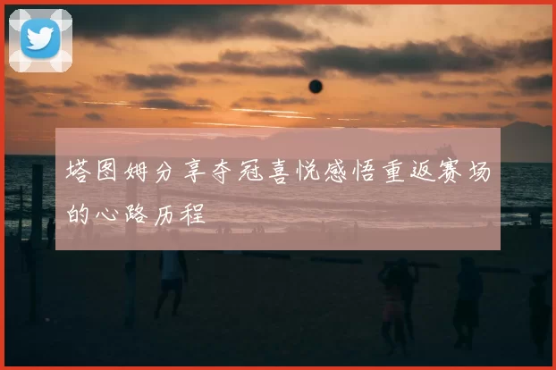 塔图姆分享夺冠喜悦感悟重返赛场的心路历程