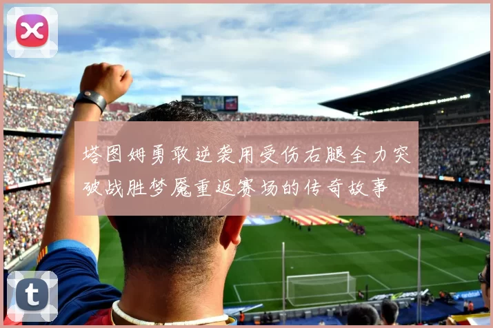塔图姆勇敢逆袭用受伤右腿全力突破战胜梦魇重返赛场的传奇故事