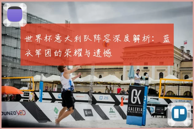 世界杯意大利队阵容深度解析:蓝衣军团的荣耀与遗憾
