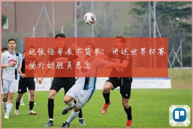 这张倍率表不简单:讲述世界杯赛场外的胜负悬念