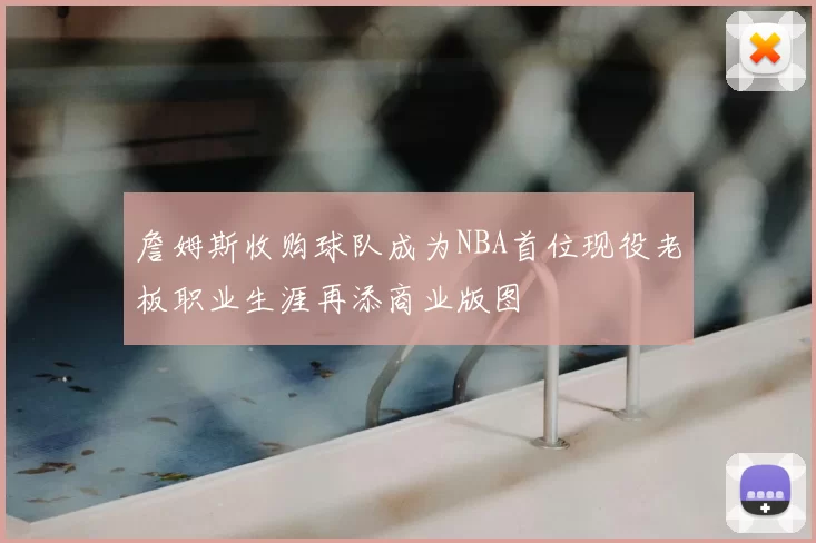 詹姆斯收购球队成为NBA首位现役老板职业生涯再添商业版图