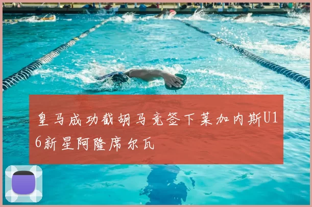 皇马成功截胡马竞签下莱加内斯U16新星阿隆席尔瓦