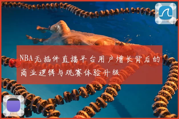 NBA无插件直播平台用户增长背后的商业逻辑与观赛体验升级