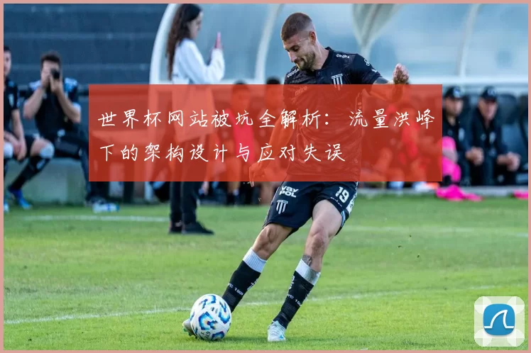 世界杯网站被坑全解析:流量洪峰下的架构设计与应对失误