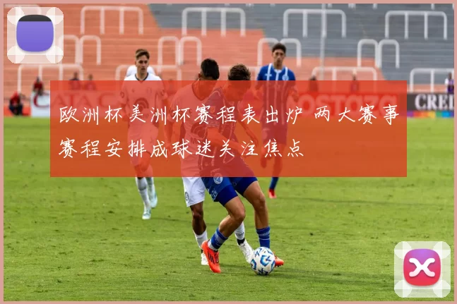 欧洲杯美洲杯赛程表出炉 两大赛事赛程安排成球迷关注焦点