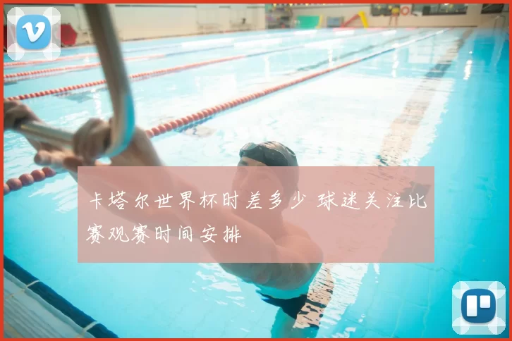 卡塔尔世界杯时差多少 球迷关注比赛观赛时间安排