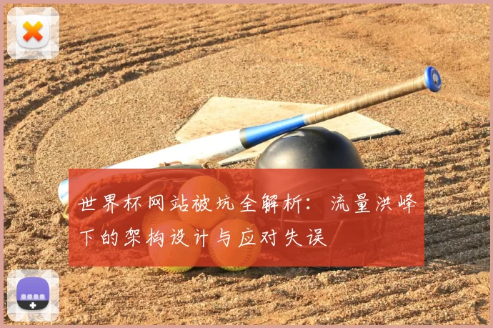 世界杯网站被坑全解析:流量洪峰下的架构设计与应对失误