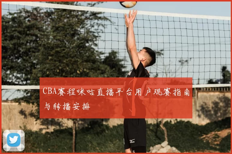 CBA赛程咪咕直播平台用户观赛指南与转播安排