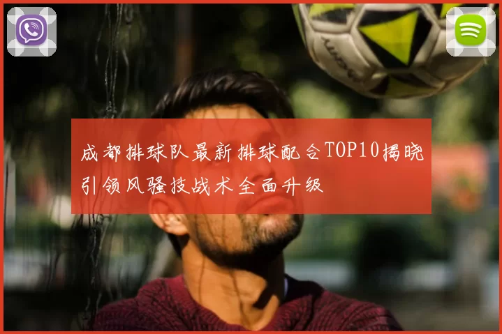 成都排球队最新排球配合TOP10揭晓引领风骚技战术全面升级
