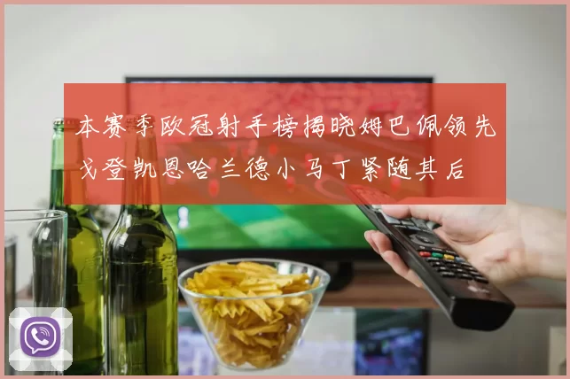 本赛季欧冠射手榜揭晓姆巴佩领先戈登凯恩哈兰德小马丁紧随其后