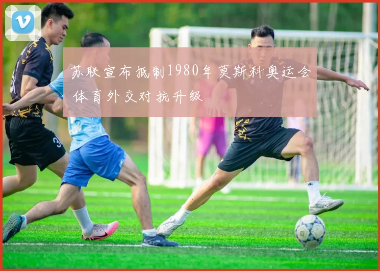 苏联宣布抵制1980年莫斯科奥运会 体育外交对抗升级