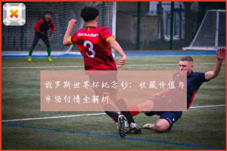 俄罗斯世界杯纪念钞:收藏价值与市场行情全解析