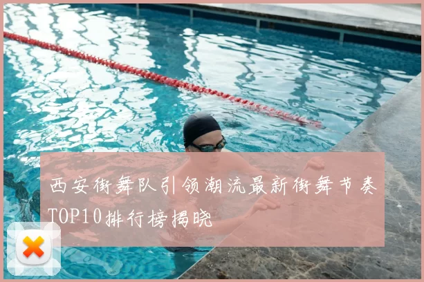 西安街舞队引领潮流最新街舞节奏TOP10排行榜揭晓