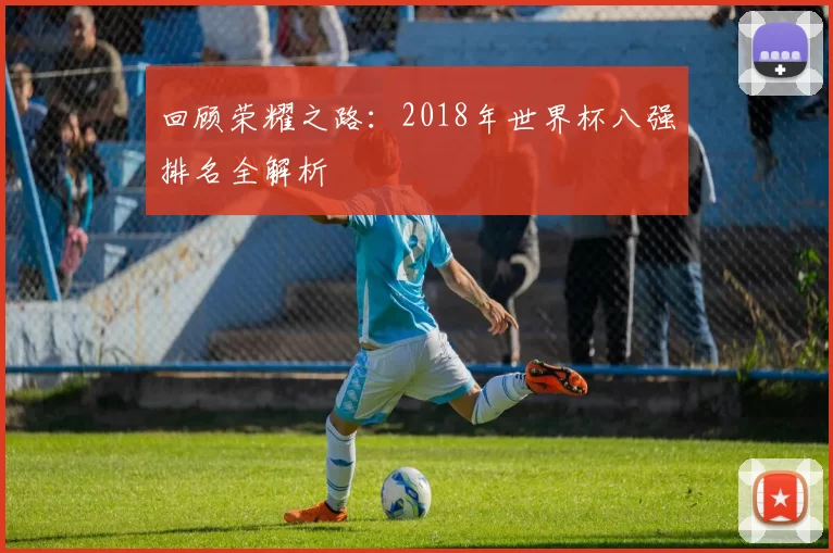 回顾荣耀之路:2018年世界杯八强排名全解析