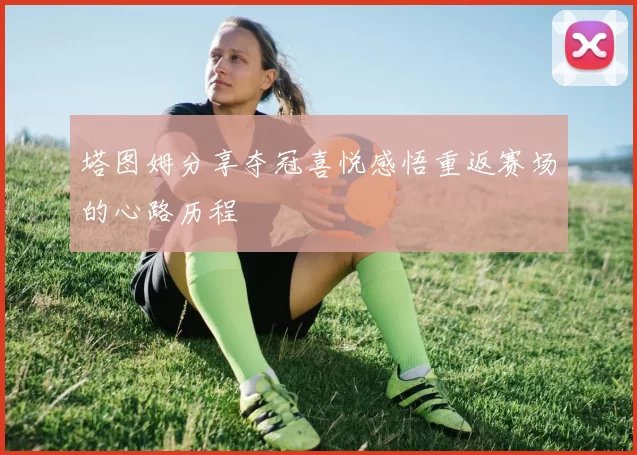 塔图姆分享夺冠喜悦感悟重返赛场的心路历程