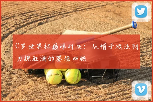 C罗世界杯巅峰对决:从帽子戏法到力挽狂澜的赛场回顾