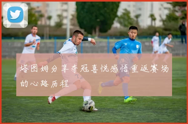 塔图姆分享夺冠喜悦感悟重返赛场的心路历程
