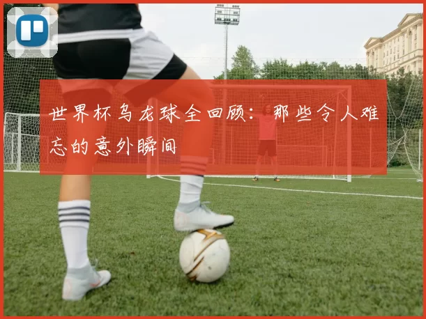 世界杯乌龙球全回顾:那些令人难忘的意外瞬间