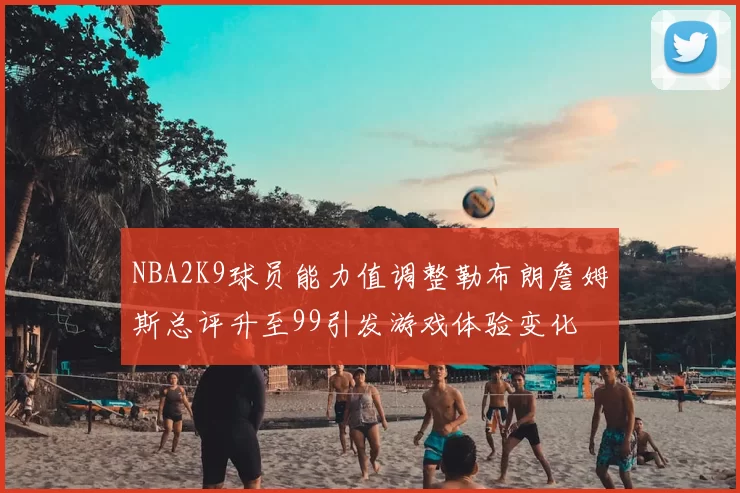 NBA2K9球员能力值调整勒布朗詹姆斯总评升至99引发游戏体验变化