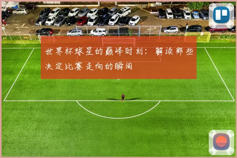 世界杯球星的巅峰时刻:解读那些决定比赛走向的瞬间